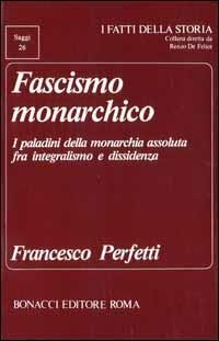 Fascismo monarchico. I paladini della monarchia assoluta fra integralismo e dissidenza - Francesco Perfetti - copertina