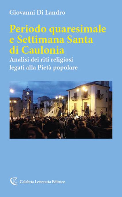Periodo quaresimale e Settimana Santa di Caulonia. Analisi dei riti religiosi legati alla Pietà popolare - Giovanni Di Landro - copertina
