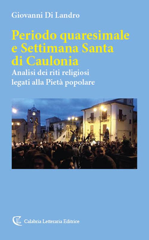 Periodo quaresimale e Settimana Santa di Caulonia. Analisi dei riti religiosi legati alla Pietà popolare - Giovanni Di Landro - copertina