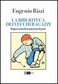 La biblioteca dei vecchi ragazzi. Impressioni di un giovane lettore - Eugenio Rizzi - copertina