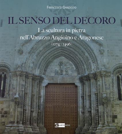Il senso del decoro. La scultura in pietra nell'Abruzzo angioino e aragonese (1274-1496) - Francesco Gandolfo - copertina