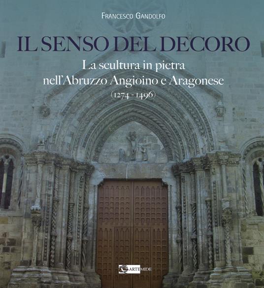 Il senso del decoro. La scultura in pietra nell'Abruzzo angioino e aragonese (1274-1496) - Francesco Gandolfo - copertina