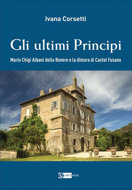 Gli ultimi principi Mario Chigi Albani della Rovere e la dimora di Castel Fusano. Ediz. illustrata - Ivana Corsetti - copertina