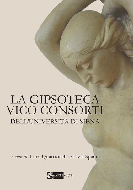 La Gipsoteca Vico Consorti dell'Università di Siena. Ediz. illustrata - Luca Quattrocchi,Livia Spano - copertina