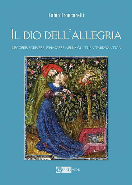 Il Dio dell'allegria. Leggere, scrivere, rinascere nella cultura tardoantica. Ediz. illustrata - Fabio Troncarelli - copertina