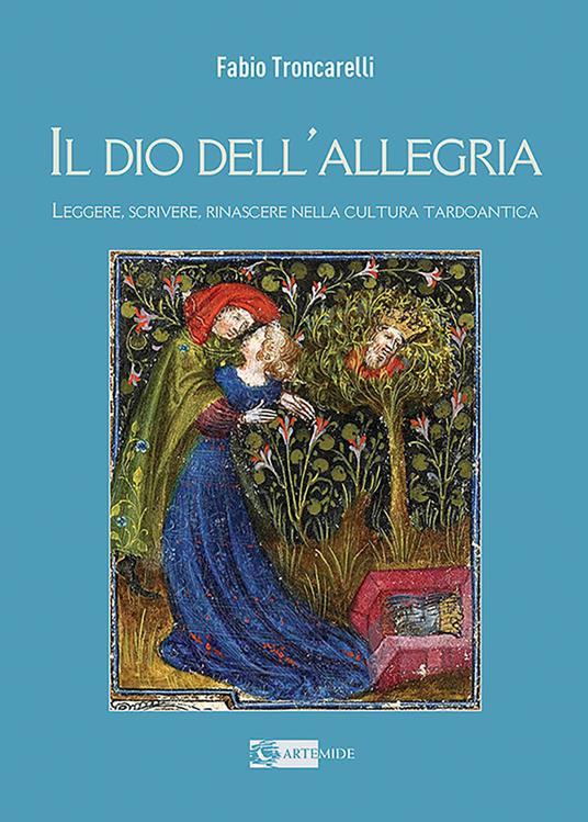 Il Dio dell'allegria. Leggere, scrivere, rinascere nella cultura tardoantica. Ediz. illustrata - Fabio Troncarelli - copertina