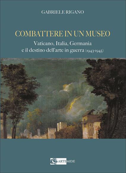 Combattere in un museo. Vaticano, Italia, Germania e il destino dell'arte in guerra (1943-1945). Ediz. illustrata - Gabriele Rigano - copertina
