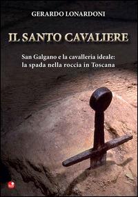 Il santo cavaliere. San Galgano e la cavalleria ideale. La spada nella roccia in Toscana - Gerardo Lonardoni - copertina