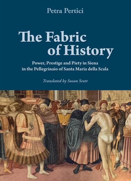 The fabric of history. Power, prestige and piety in Siena in the Pellegrinaio of Santa Maria della Scala - Petra Pertici - copertina