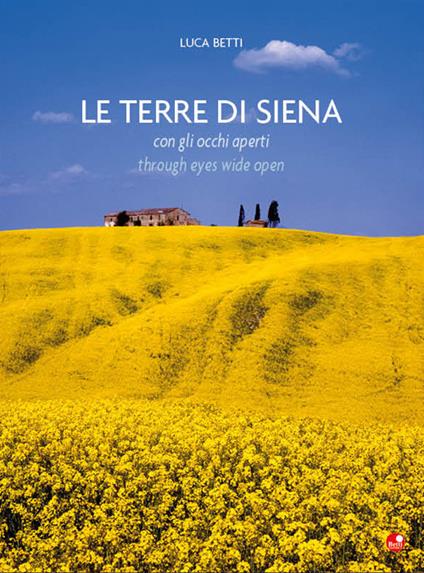 Le terre di Siena con gli occhi aperti-The countryside beyond Siena through eyes wide open. Ediz. bilingue - Luca Betti - copertina