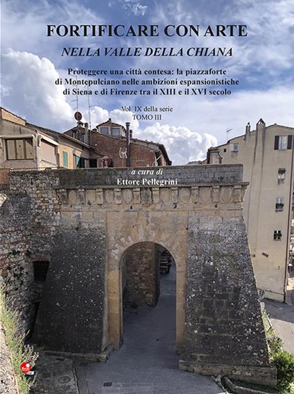 Fortificare con arte nella Valle della Chiana. Vol. 9/3: Proteggere una città contesa: la piazzaforte di Montepulciano nelle ambizioni espansionistiche di Siena e di Firenze tra il XIII e il XVI secolo - copertina