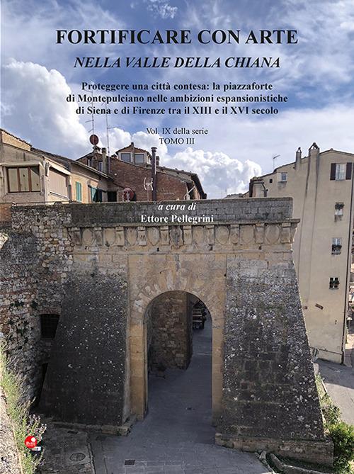Fortificare con arte nella Valle della Chiana. Vol. 9/3: Proteggere una città contesa: la piazzaforte di Montepulciano nelle ambizioni espansionistiche di Siena e di Firenze tra il XIII e il XVI secolo - copertina