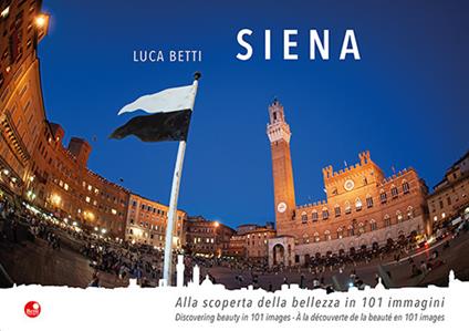 Siena. Alla scoperta della bellezza in 101 immagini. Ediz. italiana, inglese e francese - Luca Betti - copertina