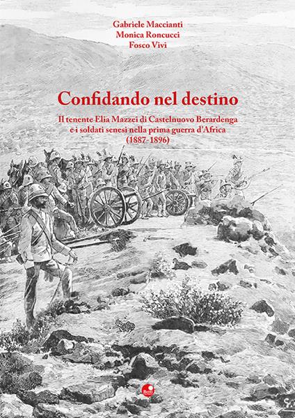 Confidando nel destino. Il tenente Elia Mazzei di Castelnuovo Berardenga e i soldati senesi nella prima guerra d’Africa (1887-1896) - Gabriele Maccianti,Monica Roncucci,Fosco Vivi - copertina