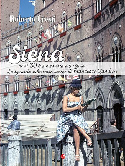 Siena anni '50 tra memoria e futuro. Lo sguardo sulle terre senesi di Francesco Zambon. Ediz. illustrata - Roberto Cresti - copertina