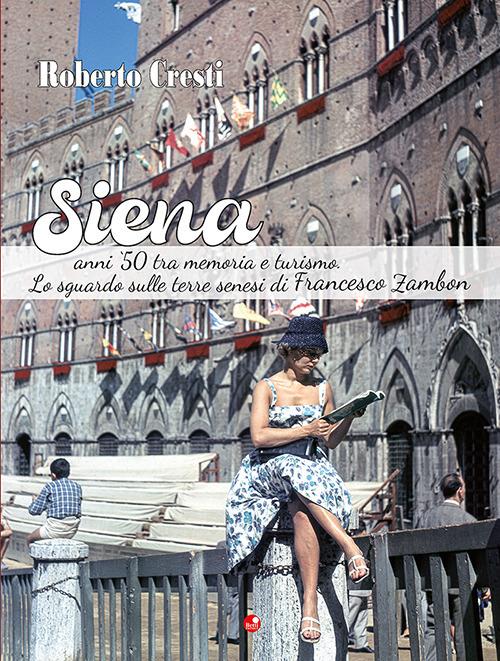 Siena anni '50 tra memoria e futuro. Lo sguardo sulle terre senesi di Francesco Zambon. Ediz. illustrata - Roberto Cresti - copertina