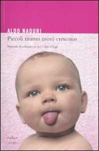 Libro Piccoli tiranni (non) crescono. Manuale di educazione per i figli d'oggi Aldo Naouri