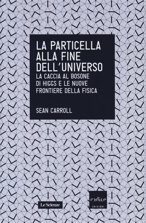 La particella alla fine dell'universo. La caccia al bosone di Higgs e le nuove frontiere della fisica - Sean Carroll - copertina