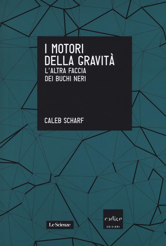 I motori della gravità. L'altra faccia dei buchi neri - Caleb Scharf - copertina