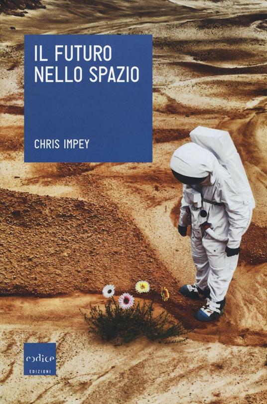 Il futuro nello spazio. L'ultima frontiera dell'uomo e le tecnologie per esplorarla - Chris Impey - copertina