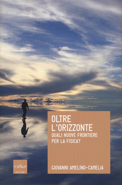 Oltre l'orizzonte. Quali nuove frontiere per la fisica? - Giovanni Amelino-Camelia - copertina