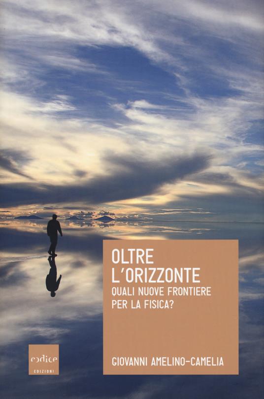 Oltre l'orizzonte. Quali nuove frontiere per la fisica? - Giovanni Amelino-Camelia - copertina