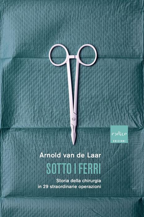 Sotto i ferri. Storia della chirurgia in 29 straordinarie operazioni - Arnold Van De Laar - copertina
