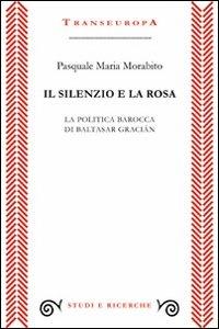 Il silenzio e la rosa. La politica barocca di Baltasar Gracián - Pasquale M. Morabito - copertina