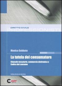 La tutela del consumatore. Clausole vessatorie, commercio elettronico e Codice del consumo - Monica Gobbato - copertina