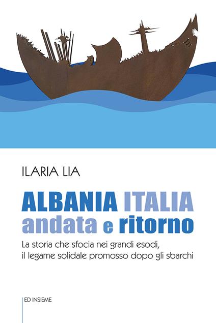 Albania Italia andata e ritorno. La storia che sfocia nei grandi esodi, il legame solidale promosso dopo gli sbarchi - Ilaria Lia - copertina