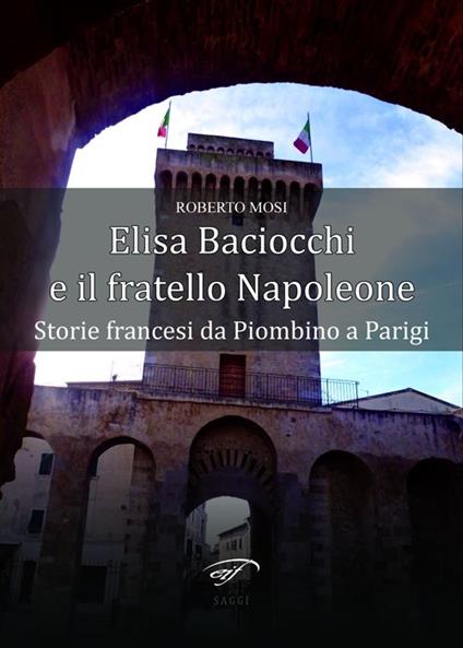 Elisa Baciocchi e il fratello Napoleone. Storie francesi da Piombino a Parigi - Roberto Mosi - copertina
