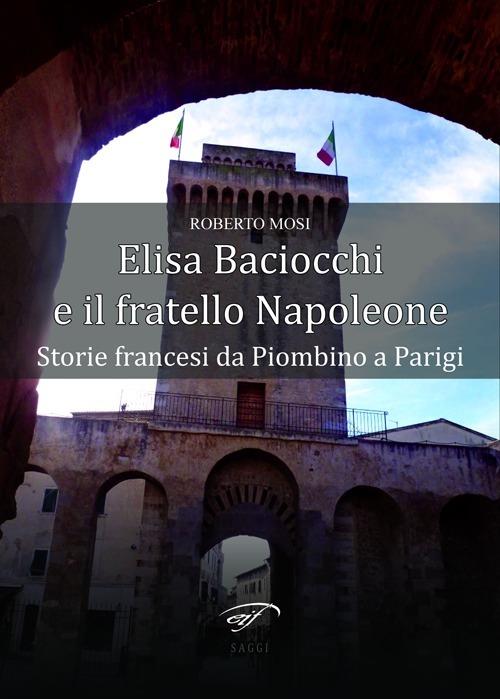 Elisa Baciocchi e il fratello Napoleone. Storie francesi da Piombino a Parigi - Roberto Mosi - copertina