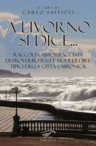 A Livorno di dice... Raccolta abborracciata di proverbi, frasi e modi di dire, tipici della città labronica