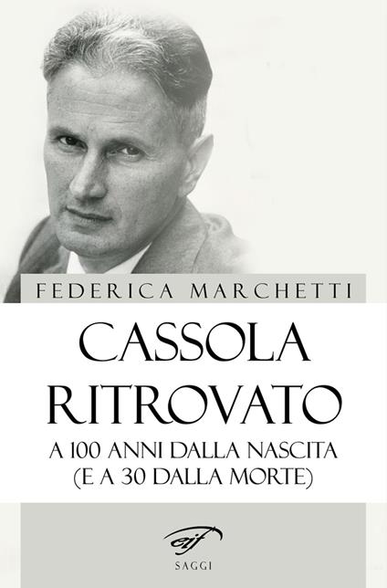 Cassola ritrovato. A 100 anni dalla nascita (e a 30 dalla morte) - Federica Marchetti - copertina