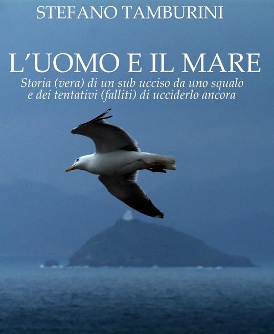 L'uomo e il mare. Storia di un sub ucciso da uno squalo e dei tentativi falliti di ucciderlo ancora - Stefano Tamburini - copertina