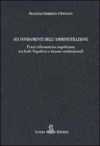 Sui fondamenti dell'amministrazione. Prassi riformatrice napoletana tra Code Napoléon e istanze costituzionali - Francesco E. D'Ippolito - copertina