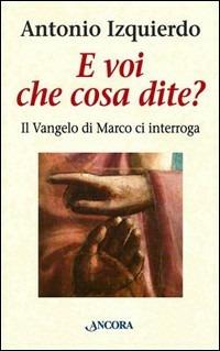 E voi che cosa dite? Il Vangelo di Marco ci interroga - Antonio Izquierdo - copertina