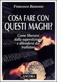 Cosa fare con questi maghi? Come liberarsi dalla superstizione e difendersi dai truffatori - Francesco Bamonte - copertina