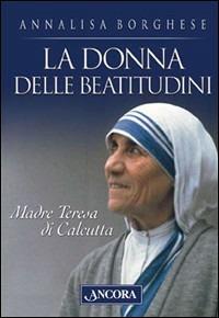 La donna delle beatitudini. Madre Teresa di Calcutta - Annalisa Borghese - copertina