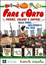 Fare l'orto. Forme, colori e sapori della terra, dell'acqua e del sole