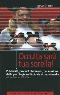 Occulta sarà tua sorella! Pubblicità, product placement, persuasione: dalla psicologia subliminale ai nuovi media - Gerardo Corti - copertina