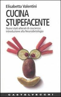 Cucina stupefacente. Nuovi stati alterati di coscienza: introduzione alla neurodietologia - Elisabetta Valentini - copertina