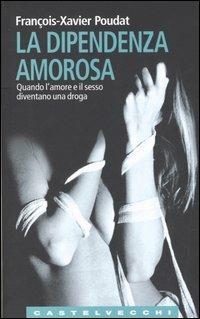 La dipendenza amorosa. Quando l'amore e il sesso diventano una droga - François-Xavier Poudat - copertina