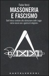 Massoneria e fascismo. Dall'intesa cordiale alla distruzione delle Logge: come nasce una «guerra di religione» - Fabio Venzi - copertina