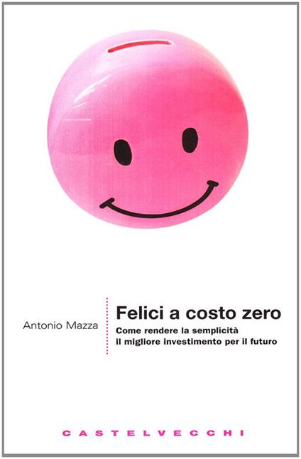 Felici a costo zero. Come rendere la semplicità il migliore investimento per il futuro - Antonio Mazza - copertina