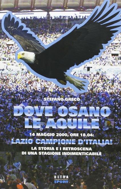 Dove osano le aquile. 14 maggio 2000: Lazio campione d'Italia! La storia e i retroscena di una stagione indimenticabile - Stefano Greco - copertina