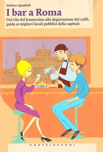 I bar a Roma. Dal rito del tramezzino alla degustazione del caffè, guida ai migliori locali pubblici della capitale - Stefano Sgambati - copertina