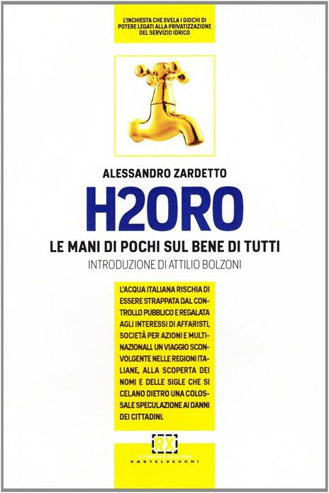 H2Oro. Come e perché l'acqua italiana rischia di essere strappata dal controllo pubblico e regalata agli interessi oscuri di banche d'affari e fondi d'investimento.. - Alessandro Zardetto - 4