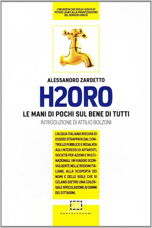 H2Oro. Come e perché l'acqua italiana rischia di essere strappata dal controllo pubblico e regalata agli interessi oscuri di banche d'affari e fondi d'investimento.. - Alessandro Zardetto - 5