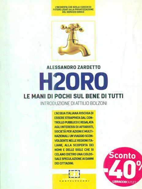 H2Oro. Come e perché l'acqua italiana rischia di essere strappata dal controllo pubblico e regalata agli interessi oscuri di banche d'affari e fondi d'investimento.. - Alessandro Zardetto - copertina